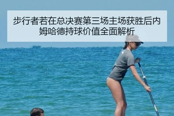 步行者若在总决赛第三场主场获胜后内姆哈德持球价值全面解析（j9 game）