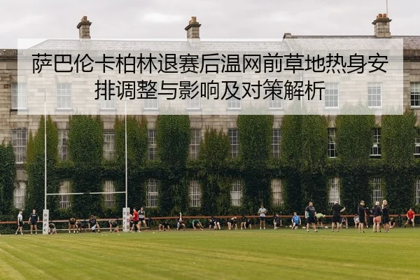 萨巴伦卡柏林退赛后温网前草地热身安排调整与影响及对策解析（j9 game）