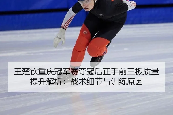 王楚钦重庆冠军赛夺冠后正手前三板质量提升解析：战术细节与训练原因（j9 game）