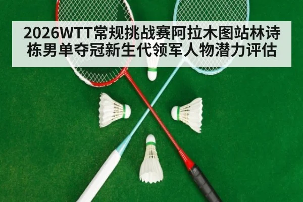 2026WTT常规挑战赛阿拉木图站林诗栋男单夺冠新生代领军人物潜力评估
