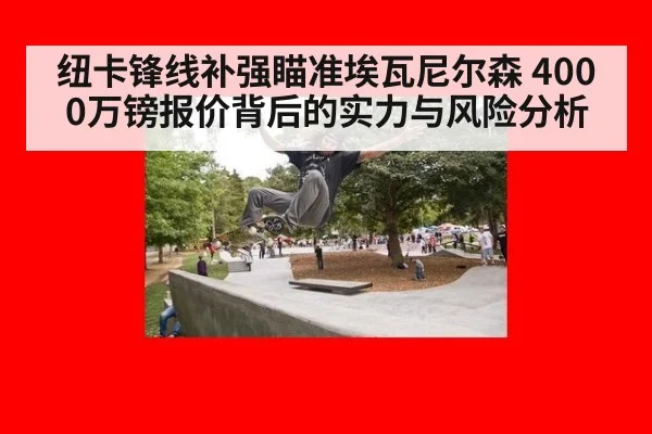 纽卡锋线补强瞄准埃瓦尼尔森 4000万镑报价背后的实力与风险分析