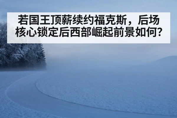 若国王顶薪续约福克斯，后场核心锁定后西部崛起前景如何？