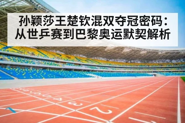 孙颖莎王楚钦混双夺冠密码：从世乒赛到巴黎奥运默契解析