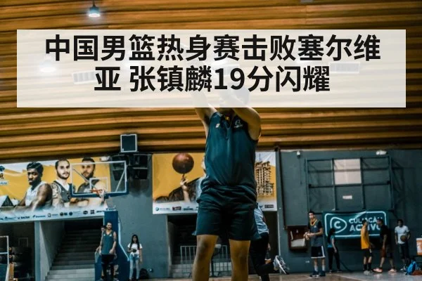 中国男篮热身赛击败塞尔维亚 张镇麟19分闪耀