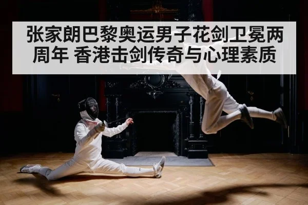 张家朗巴黎奥运男子花剑卫冕两周年 香港击剑传奇与心理素质