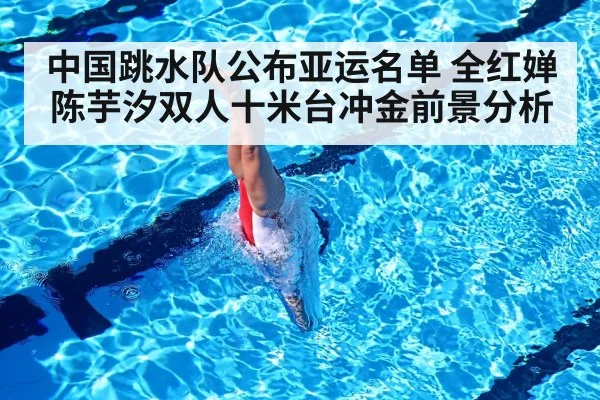 中国跳水队公布亚运名单 全红婵陈芋汐双人十米台冲金前景分析